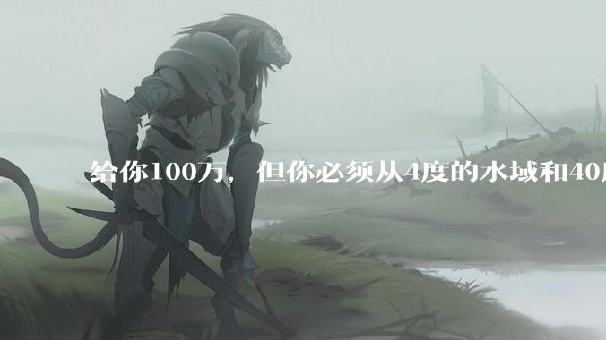 给你100万，但你必须从4度的水域和40度的水域中选一个游1公里，你选哪个？
