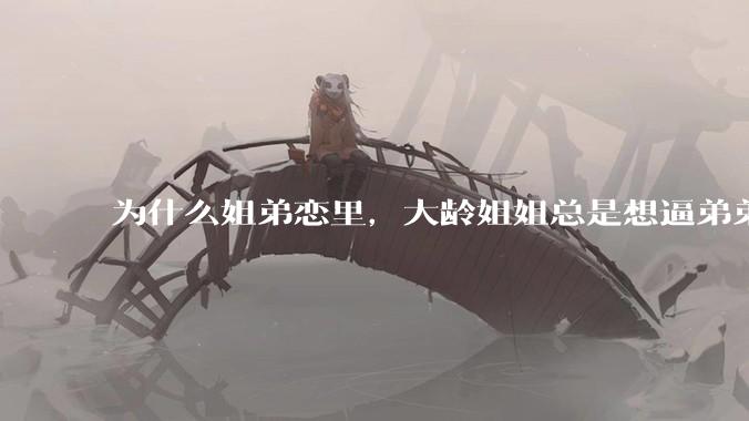 为什么姐弟恋里，大龄姐姐总是想逼弟弟上进？