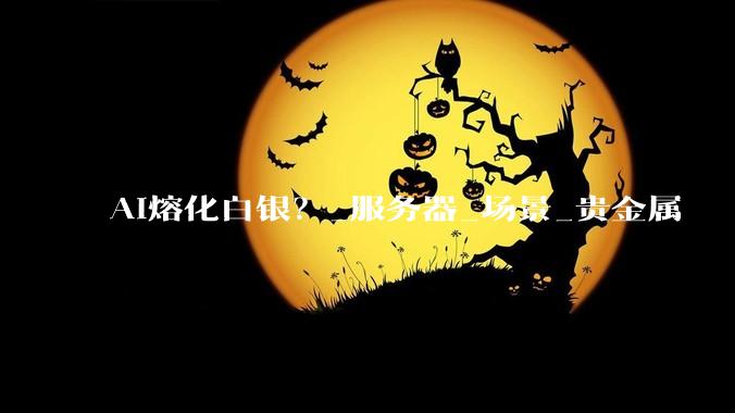 AI熔化白银？_服务器_场景_贵金属