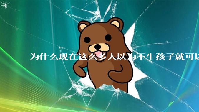 为什么现在这么多人以为不生孩子就可以过得好？