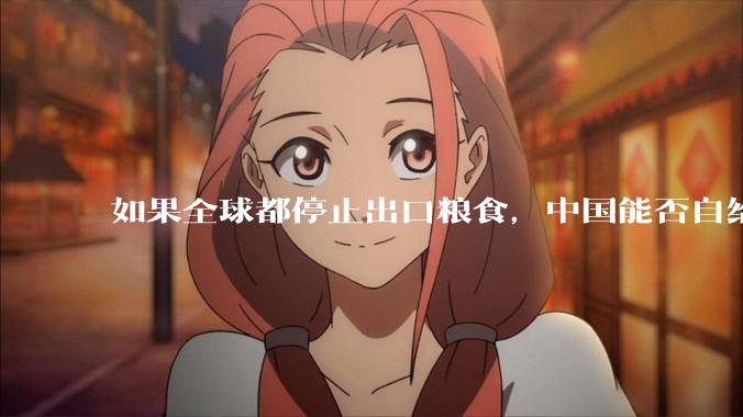 如果全球都停止出口粮食，中国能否自给自足？
