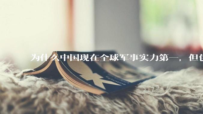 为什么中国现在全球军事实力第一，但包括中国人在内很多人不认可？