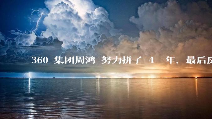 360 集团周鸿袆努力拼了 4  年，最后反而跌了近 4000 亿，其原因是什么？