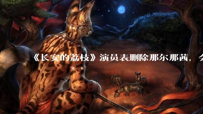 《长安的荔枝》演员表删除那尔那茜，会对这部剧有哪些影响？